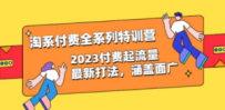 淘系付费全系列特训营：2023付费起流量最新打法，涵盖面广（30节）