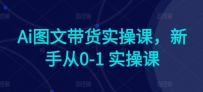 AI赋能电商：新手快速上手图文带货实操课程