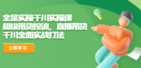 全是实操千川实操课，超级带货控流，直播带货 千川全面实战打法