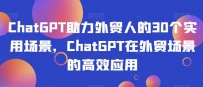 CHATGPT助力外贸人的30个实用场景，CHATGPT在外贸工作场景的高效应用