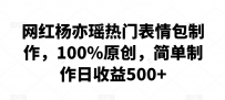 网红杨亦瑶热门表情包制作，100%原创，简单制作日收益500+【揭秘】