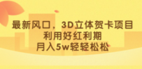 最新风口，3D立体贺卡项目，利用好红利期，月入5w轻轻松松