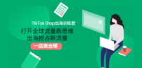 TikTok Shop出海训练营：打开全球流量新思维，出海抢占新流量，一店卖全球