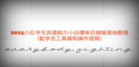 2023小红书无货源助力小白爆单巨细版落地教程（配学员工具箱和操作视频）