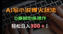 AI写小说爆火玩法，0基础也能操作，日收益轻松300+！