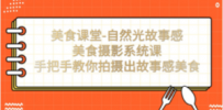 美食课堂-自然光故事感美食摄影系统课：手把手教你拍摄出故事感美食