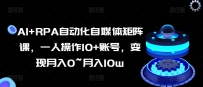 AI+RPA自动化自媒体矩阵课，一人操作10+账号，变现月入0~月入10W
