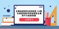 主播运营型实战训练营-第34期：从底层起号到运营型主播并了解千川投放的思路