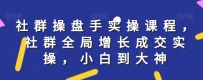 社群全局实操课程，社群增长成交，小白到大神