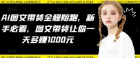 AI图文带货全程陪跑，新手必看，图文带货让你一天多赚1000元