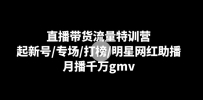直播带货流量特训课：起新号/专场/打榜/明星网红助播，月播千万gmv