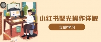 小红书聚光操作详解，涵盖素材、开户、定位、计划搭建等全流程实操