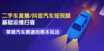二手车直播/抖音汽车短视频基础运维扫盲，掌握汽车赛道的根本玩法
