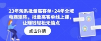 23年淘系批量高客单+24年全域电商矩阵，批量高客单线上课，让赚钱轻松无脑点