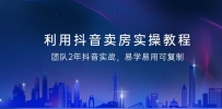 抖音卖房实操教程，团队2年抖音实战，易学易用可复制（43节无水印）