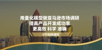 用量化 模型做亚马逊 市场调研，提高产品开发成功率 更高效 科学 准确