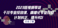 2023短视频带货-千川专业投放课，精细化专业投放，计划纠正，提升ROI