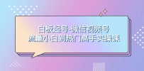 白板起号，轻松上热门：微信视频号流量小白到高手实操课