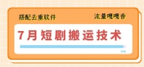 7月最新短剧搬运技术，搭配去重软件操作