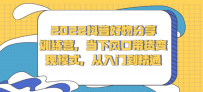2022抖音好物分享训练营，当下风口带货变现模式，从入门到精通