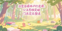 治愈自媒体IP打造课：心法思维突破，门派定位塑造，商业闭环搭建