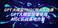 GPT 大模型+AIGC技术实操课：GPT 大模型部署使用 AIGC实战落地方案