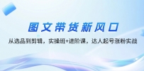 图文带货新风口：从选品到剪辑，实操班+进阶课，达人起号涨粉实战