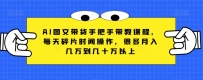 AI图文带货手把手带教课程，每天碎片时间操作，很多月入几万到几十万以上