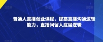 普通人直播创业课程，提高直播沟通逻辑能力，直播间留人底层逻辑