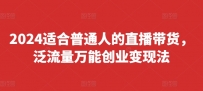 2024适合普通人的直播带货，泛流量万能创业变现法，上手快、落地快、起号快、变现快(更新8月)