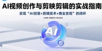 AI视频创作与剪映剪辑的实战指南，实现AI创意+剪辑技术+商业变现的闭环