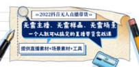 2022抖音无人直播带货 无需主播、样品、场景，一个人能搞定(内含素材+工具)