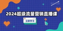 2024超级流量营销直播课，低成本打法，提升流量转化率，案例拆解爆款