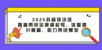 2025抖音特训班：直播带货全渠道起号，流量提升秘籍，助力带货爆发