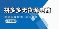 拼多多无货源电商课程：原创实操技术+高阶更新（16节视频教程）
