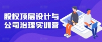 股权顶层设计与公司治理实训营，补全股权短板/守住控制权底线/熟悉4大注册信息/规避3大法律风险