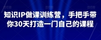 知识IP做课训练营，手把手教你30天打造一门自己的课程