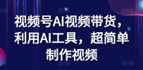 视频号AI视频带货，利用AI工具，超简单制作视频【揭秘】