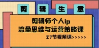 剪辑 生意-剪辑师个人ip流量思维与运营策略课（27节视频课）