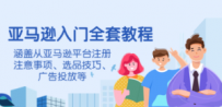亚马逊入门全套教程，涵盖从亚马逊平台注册注意事项、选品技巧、广告投放等