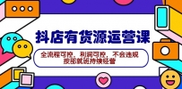 2024抖店有货源运营课：全流程可控，利润可控，不会违规，按部就班持续经营