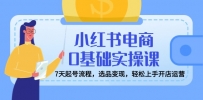 小红书电商0基础实操课，7天起号流程，选品变现，轻松上手开店运营