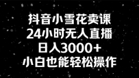 抖音小雪花卖课，24小时无人直播，日入3000+，小白也能轻松操作
