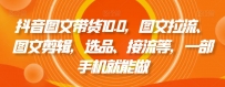 抖音图文带货精品课：图文拉流、图文剪辑，选品、接流等，一个手机就能做