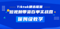 Tiktok精选联盟·短视频带货百单实战营 保姆级教学 快速成为Tiktok带货达人
