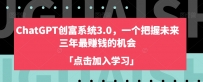 CHATGPT创富系统3.0 | 揭秘未来三年最赚钱的机会，开启你的财富之路！