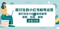 旅行社的小红书起号运营课，旅行社在小红书如何起号、涨粉、引流、变现