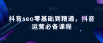 抖音SEO进阶课程：从零基础到精通，掌握抖音运营的必备技能！