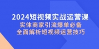 2024短视频实战运营课，实体商家引流爆单必备，全面解析短视频运营技巧