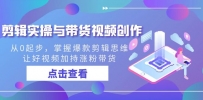 剪辑实操与带货视频创作教程，从0起步，掌握爆款剪辑思维，让好视频加持涨粉带货